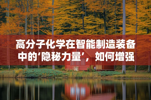 高分子化学在智能制造装备中的‘隐秘力量’，如何增强材料性能与耐用性？