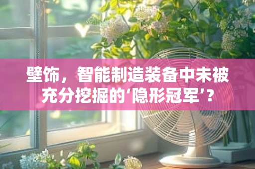 壁饰，智能制造装备中未被充分挖掘的‘隐形冠军’？