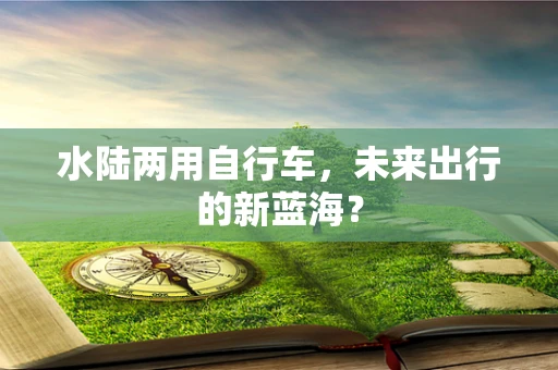 水陆两用自行车，未来出行的新蓝海？