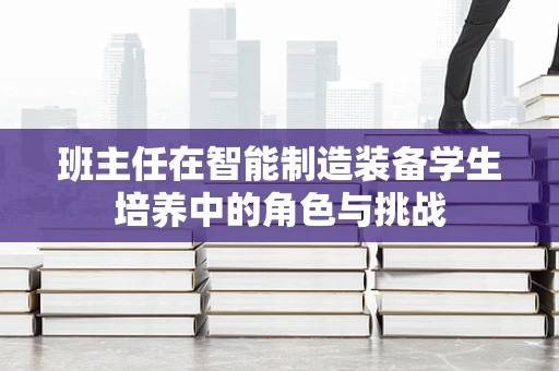 班主任在智能制造装备学生培养中的角色与挑战