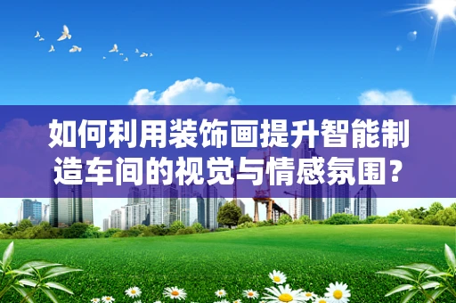 如何利用装饰画提升智能制造车间的视觉与情感氛围？