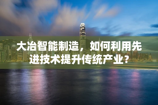大冶智能制造，如何利用先进技术提升传统产业？