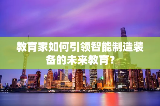 教育家如何引领智能制造装备的未来教育？
