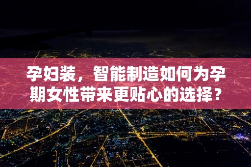 孕妇装，智能制造如何为孕期女性带来更贴心的选择？