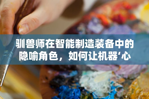 驯兽师在智能制造装备中的隐喻角色，如何让机器‘心甘情愿’地工作？