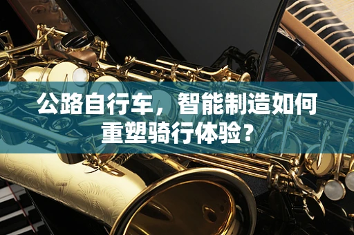 公路自行车，智能制造如何重塑骑行体验？
