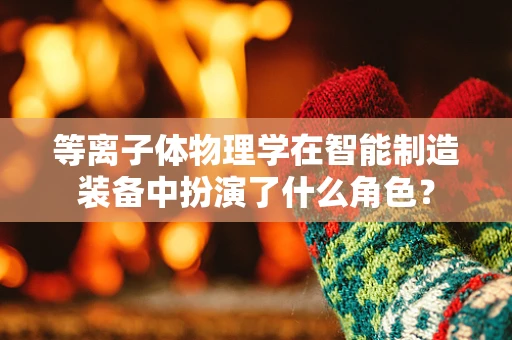 等离子体物理学在智能制造装备中扮演了什么角色？