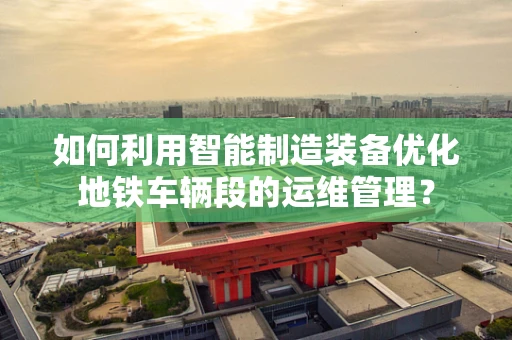 如何利用智能制造装备优化地铁车辆段的运维管理？