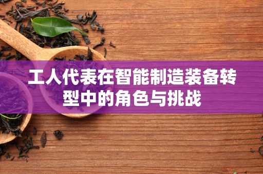 工人代表在智能制造装备转型中的角色与挑战