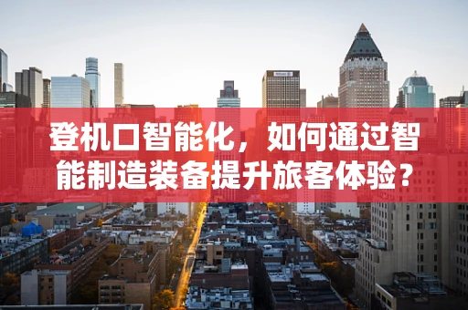 登机口智能化，如何通过智能制造装备提升旅客体验？