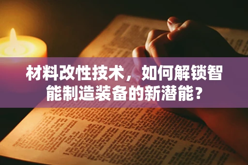 材料改性技术，如何解锁智能制造装备的新潜能？
