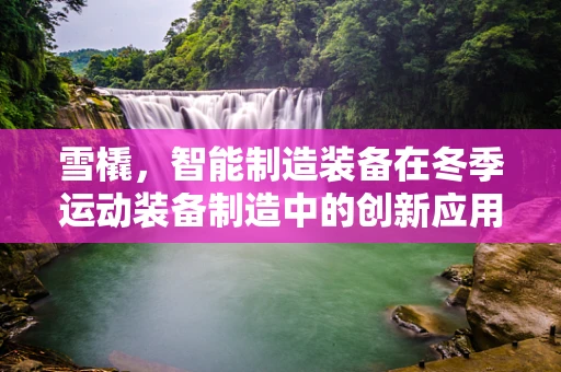 雪橇，智能制造装备在冬季运动装备制造中的创新应用？