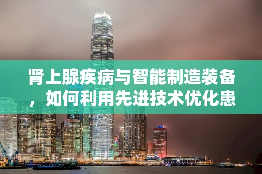 肾上腺疾病与智能制造装备，如何利用先进技术优化患者治疗流程？