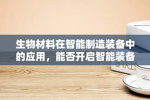 生物材料在智能制造装备中的应用，能否开启智能装备的‘生命’之门？