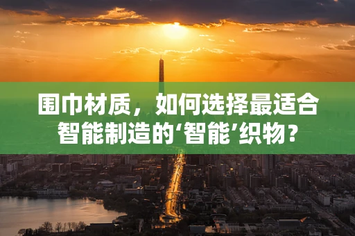 围巾材质，如何选择最适合智能制造的‘智能’织物？