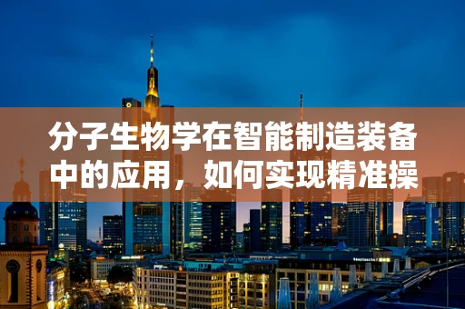 分子生物学在智能制造装备中的应用，如何实现精准操控与智能优化？