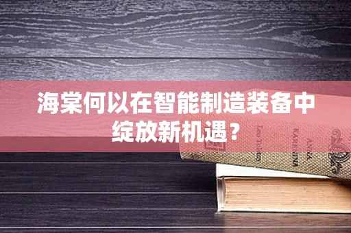 海棠何以在智能制造装备中绽放新机遇？
