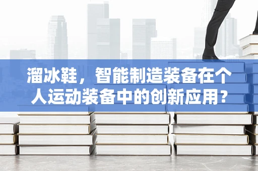 溜冰鞋，智能制造装备在个人运动装备中的创新应用？
