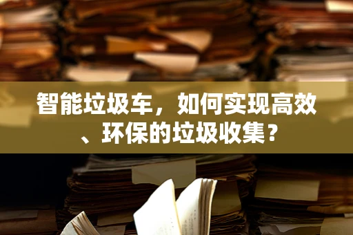 智能垃圾车，如何实现高效、环保的垃圾收集？