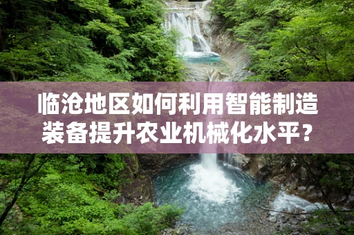 临沧地区如何利用智能制造装备提升农业机械化水平？