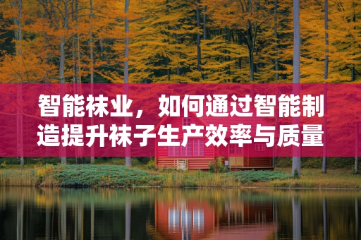 智能袜业，如何通过智能制造提升袜子生产效率与质量？