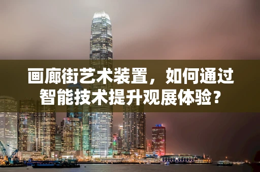 画廊街艺术装置，如何通过智能技术提升观展体验？
