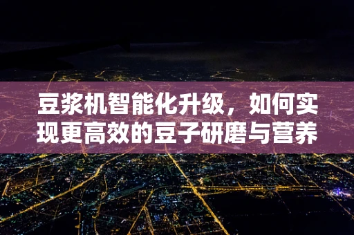 豆浆机智能化升级，如何实现更高效的豆子研磨与营养释放？