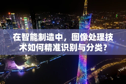 在智能制造中，图像处理技术如何精准识别与分类？