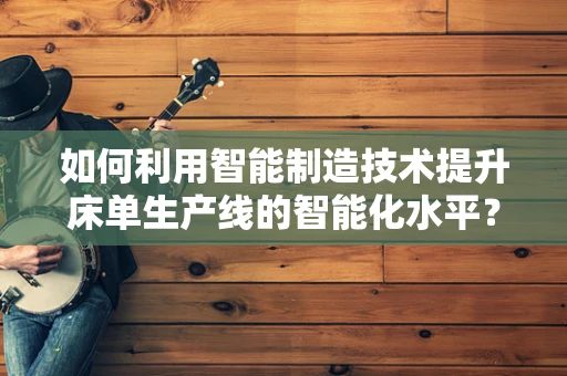 如何利用智能制造技术提升床单生产线的智能化水平？