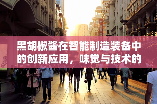 黑胡椒酱在智能制造装备中的创新应用，味觉与技术的完美融合？