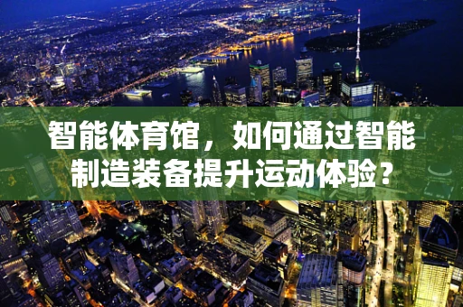 智能体育馆，如何通过智能制造装备提升运动体验？