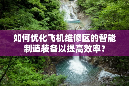 如何优化飞机维修区的智能制造装备以提高效率？