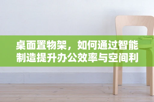 桌面置物架，如何通过智能制造提升办公效率与空间利用？
