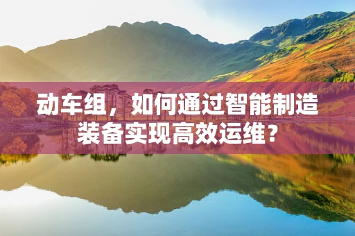 动车组，如何通过智能制造装备实现高效运维？
