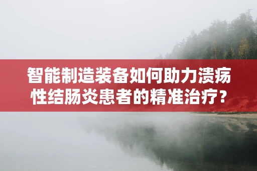 智能制造装备如何助力溃疡性结肠炎患者的精准治疗？