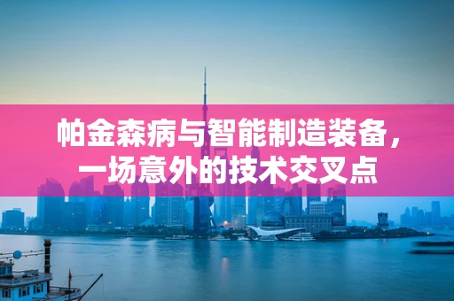 帕金森病与智能制造装备，一场意外的技术交叉点