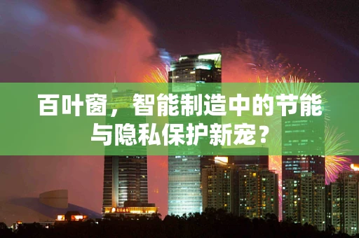 百叶窗，智能制造中的节能与隐私保护新宠？