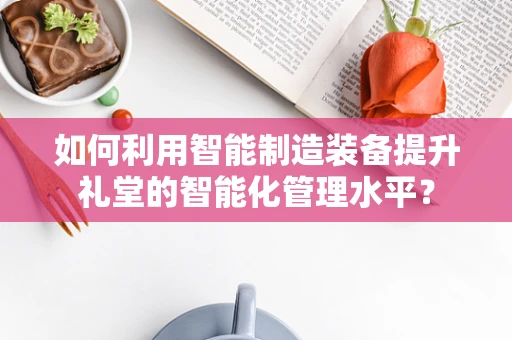 如何利用智能制造装备提升礼堂的智能化管理水平？