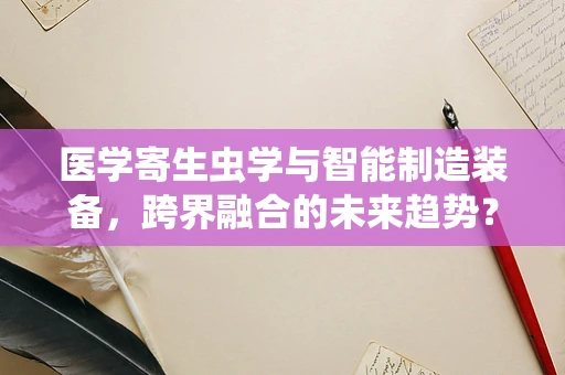 医学寄生虫学与智能制造装备，跨界融合的未来趋势？