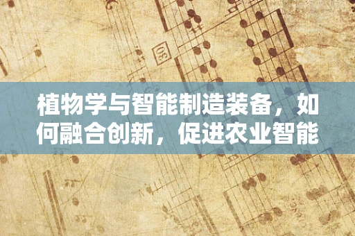 植物学与智能制造装备，如何融合创新，促进农业智能化？