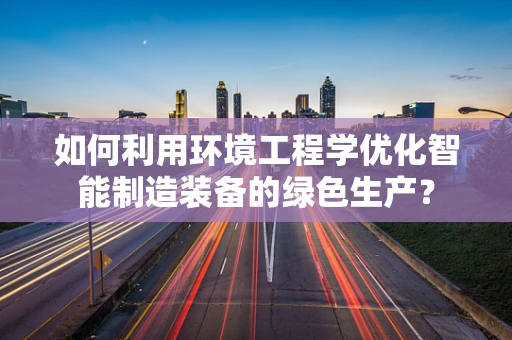 如何利用环境工程学优化智能制造装备的绿色生产？