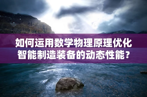 如何运用数学物理原理优化智能制造装备的动态性能？