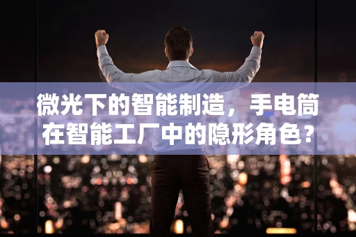微光下的智能制造，手电筒在智能工厂中的隐形角色？