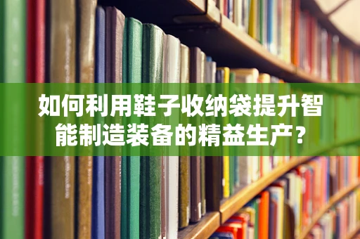 如何利用鞋子收纳袋提升智能制造装备的精益生产？