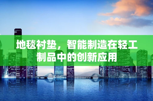 地毯衬垫，智能制造在轻工制品中的创新应用