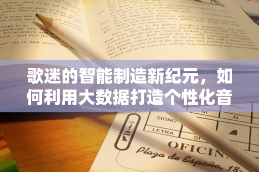 歌迷的智能制造新纪元，如何利用大数据打造个性化音乐体验？