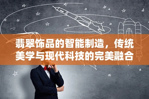 翡翠饰品的智能制造，传统美学与现代科技的完美融合？
