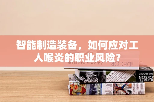 智能制造装备，如何应对工人喉炎的职业风险？