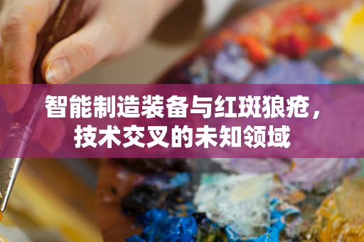 智能制造装备与红斑狼疮，技术交叉的未知领域