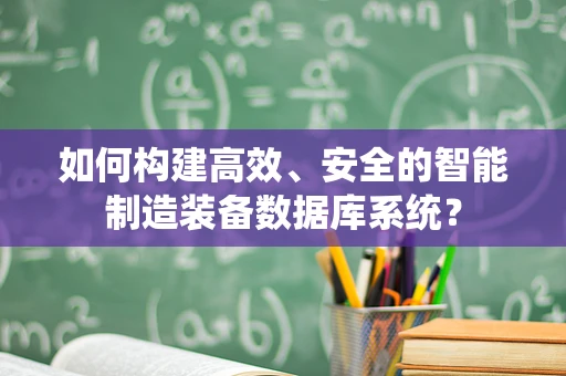 如何构建高效、安全的智能制造装备数据库系统？